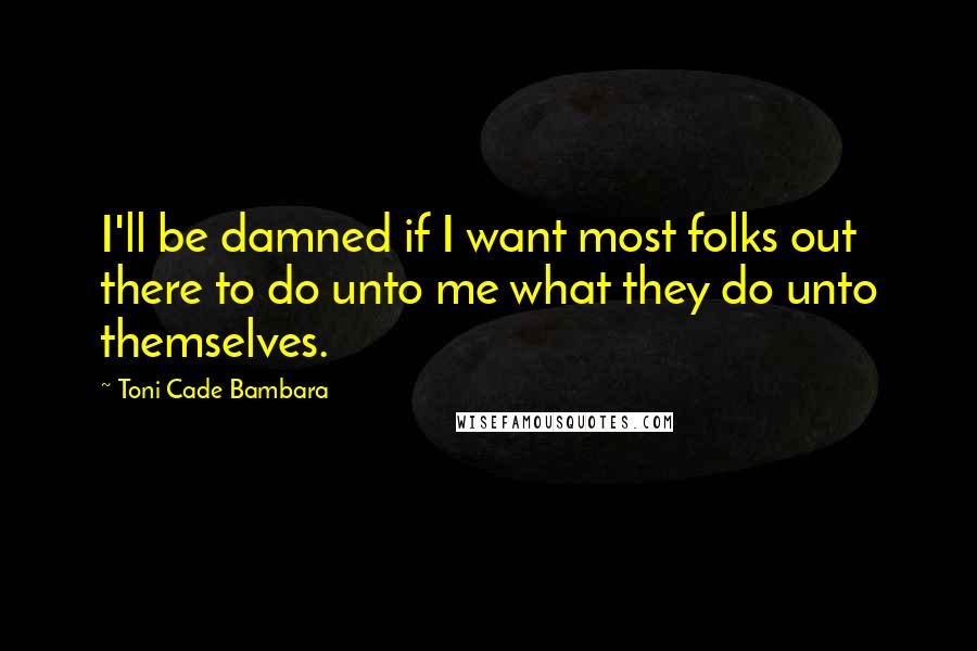 Toni Cade Bambara Quotes: I'll be damned if I want most folks out there to do unto me what they do unto themselves.