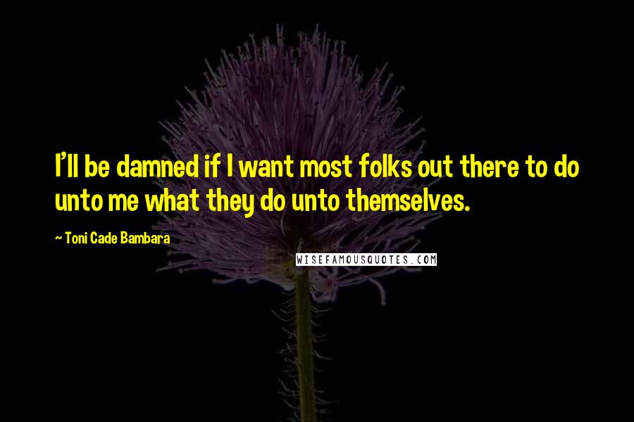 Toni Cade Bambara Quotes: I'll be damned if I want most folks out there to do unto me what they do unto themselves.