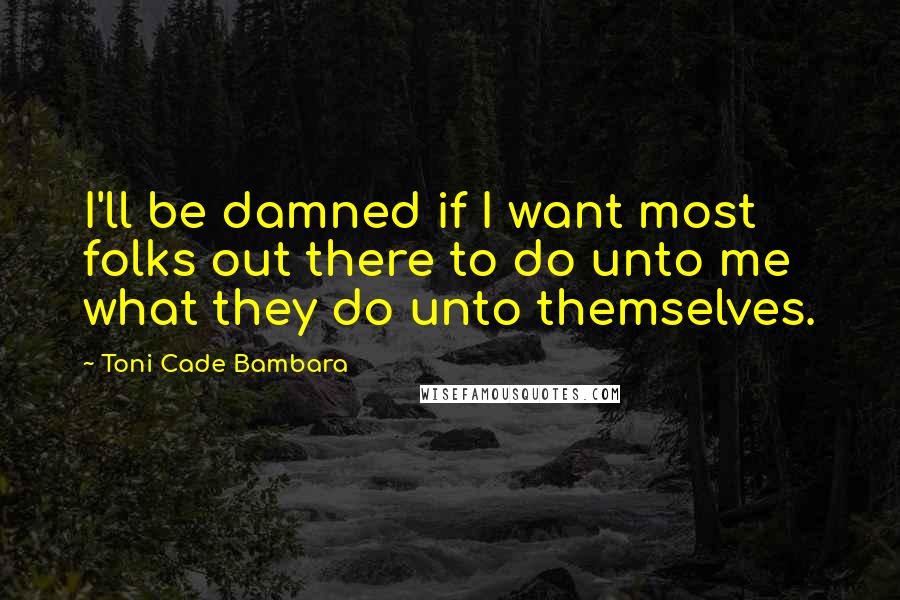 Toni Cade Bambara Quotes: I'll be damned if I want most folks out there to do unto me what they do unto themselves.