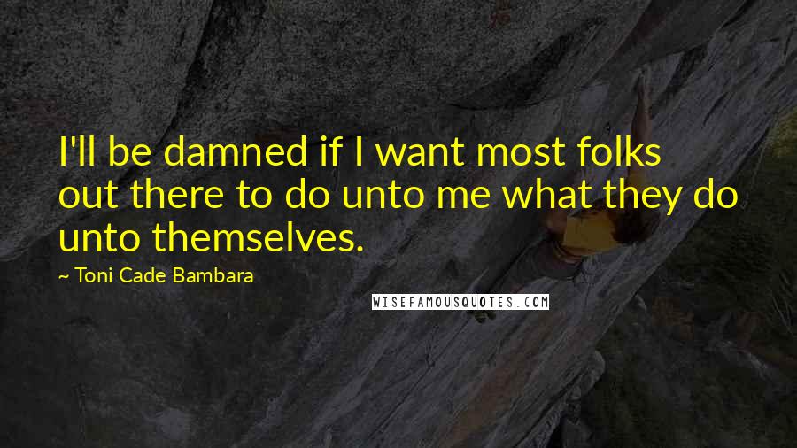 Toni Cade Bambara Quotes: I'll be damned if I want most folks out there to do unto me what they do unto themselves.