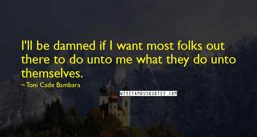 Toni Cade Bambara Quotes: I'll be damned if I want most folks out there to do unto me what they do unto themselves.