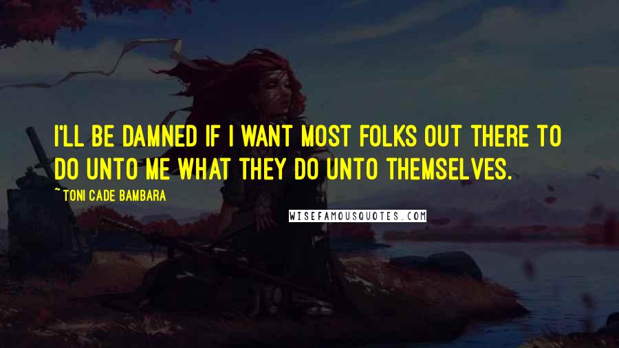 Toni Cade Bambara Quotes: I'll be damned if I want most folks out there to do unto me what they do unto themselves.