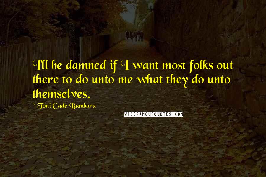 Toni Cade Bambara Quotes: I'll be damned if I want most folks out there to do unto me what they do unto themselves.