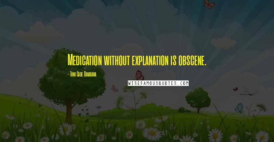 Toni Cade Bambara Quotes: Medication without explanation is obscene.