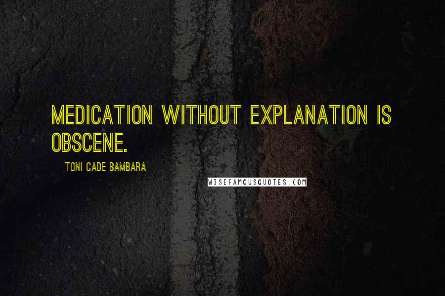 Toni Cade Bambara Quotes: Medication without explanation is obscene.