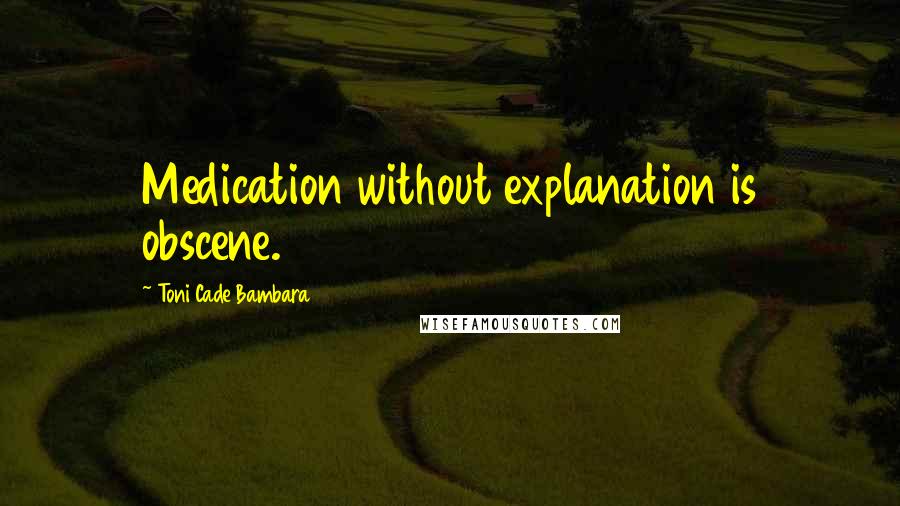 Toni Cade Bambara Quotes: Medication without explanation is obscene.