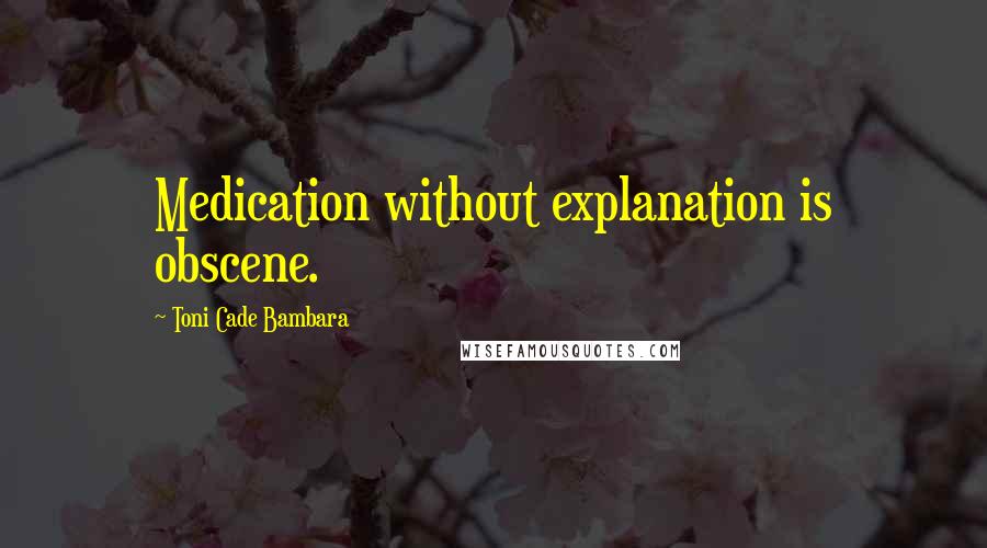 Toni Cade Bambara Quotes: Medication without explanation is obscene.