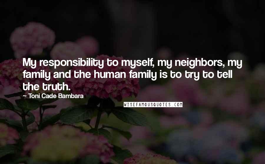 Toni Cade Bambara Quotes: My responsibility to myself, my neighbors, my family and the human family is to try to tell the truth.