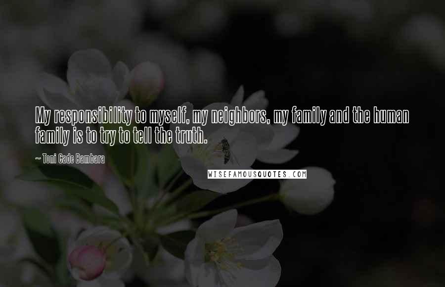 Toni Cade Bambara Quotes: My responsibility to myself, my neighbors, my family and the human family is to try to tell the truth.