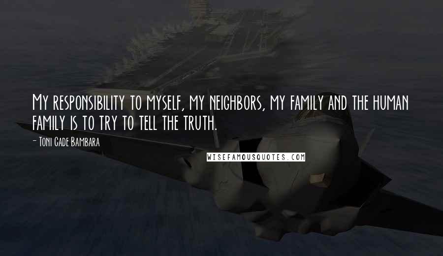 Toni Cade Bambara Quotes: My responsibility to myself, my neighbors, my family and the human family is to try to tell the truth.