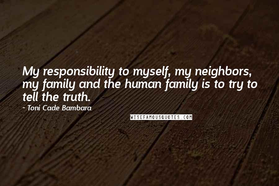 Toni Cade Bambara Quotes: My responsibility to myself, my neighbors, my family and the human family is to try to tell the truth.