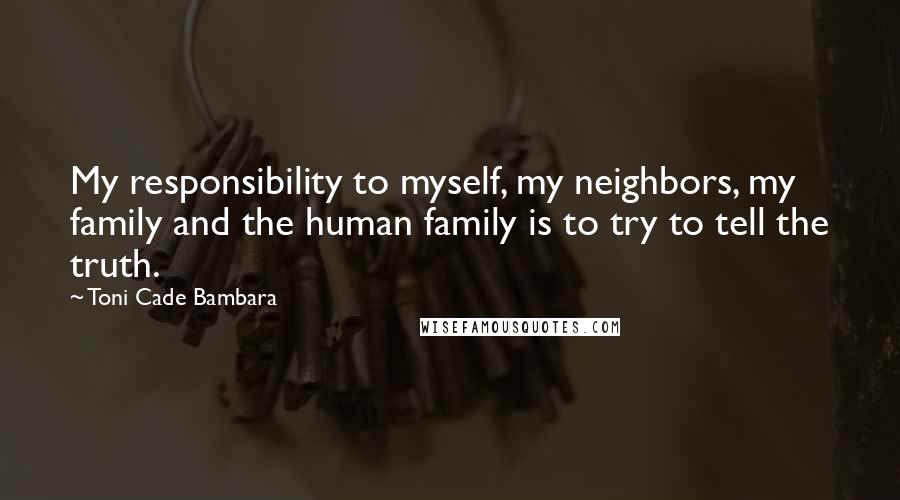 Toni Cade Bambara Quotes: My responsibility to myself, my neighbors, my family and the human family is to try to tell the truth.