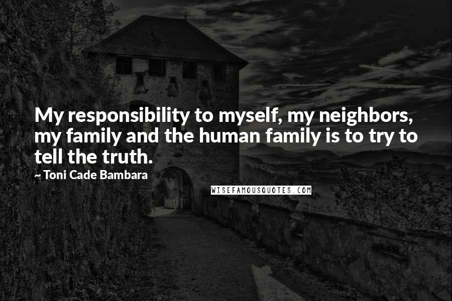 Toni Cade Bambara Quotes: My responsibility to myself, my neighbors, my family and the human family is to try to tell the truth.