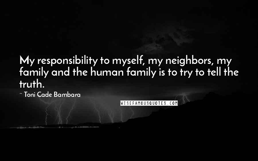 Toni Cade Bambara Quotes: My responsibility to myself, my neighbors, my family and the human family is to try to tell the truth.