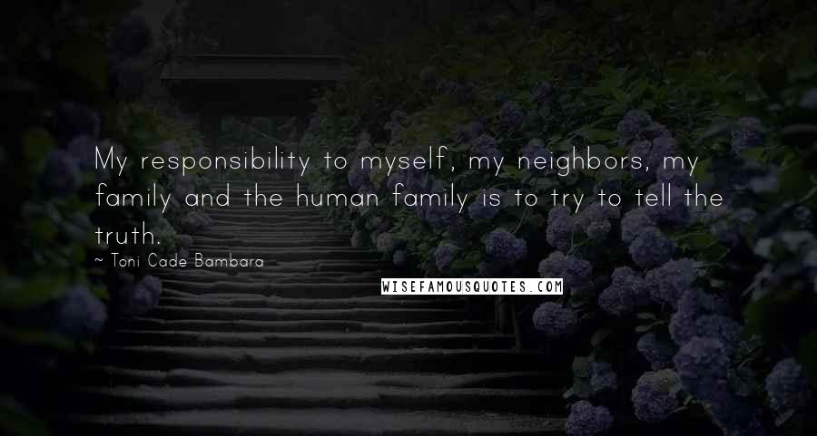 Toni Cade Bambara Quotes: My responsibility to myself, my neighbors, my family and the human family is to try to tell the truth.