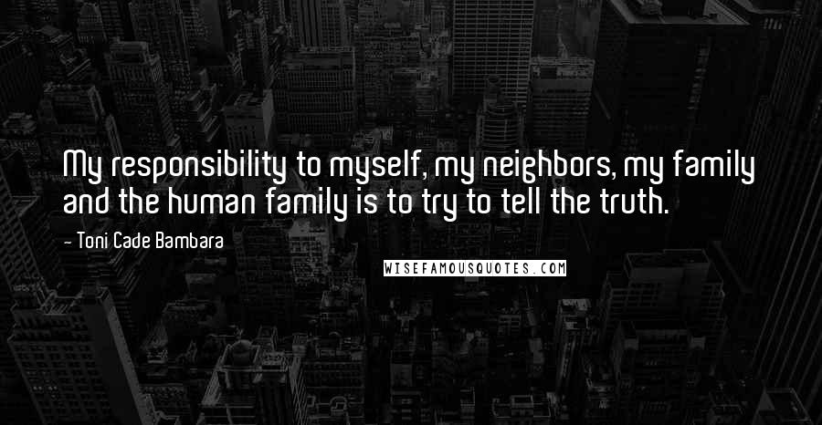 Toni Cade Bambara Quotes: My responsibility to myself, my neighbors, my family and the human family is to try to tell the truth.