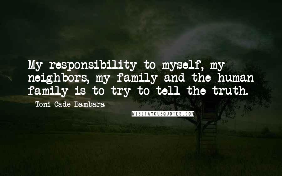 Toni Cade Bambara Quotes: My responsibility to myself, my neighbors, my family and the human family is to try to tell the truth.