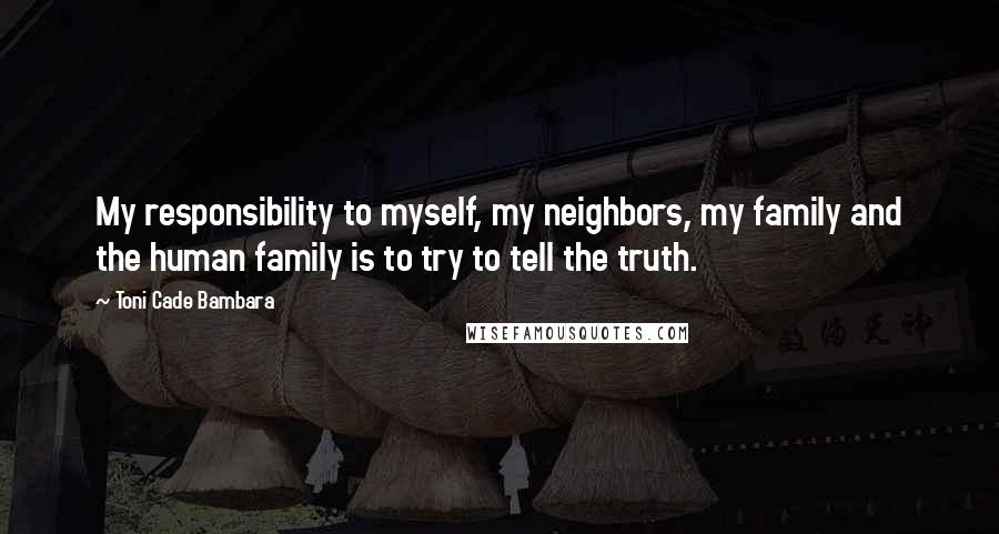 Toni Cade Bambara Quotes: My responsibility to myself, my neighbors, my family and the human family is to try to tell the truth.