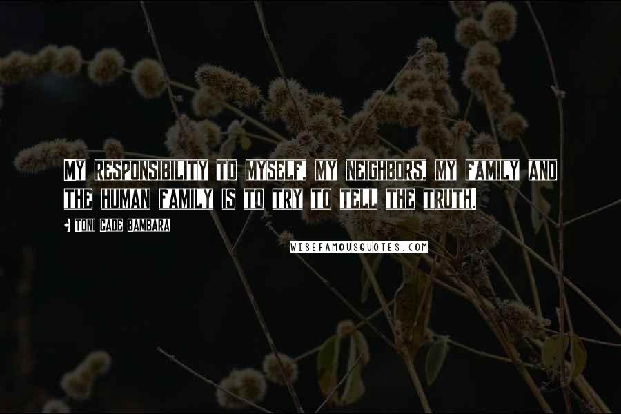 Toni Cade Bambara Quotes: My responsibility to myself, my neighbors, my family and the human family is to try to tell the truth.