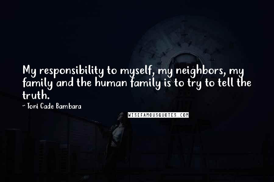 Toni Cade Bambara Quotes: My responsibility to myself, my neighbors, my family and the human family is to try to tell the truth.