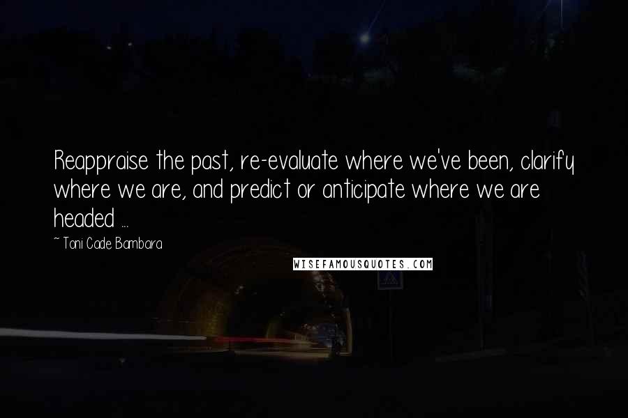 Toni Cade Bambara Quotes: Reappraise the past, re-evaluate where we've been, clarify where we are, and predict or anticipate where we are headed ...