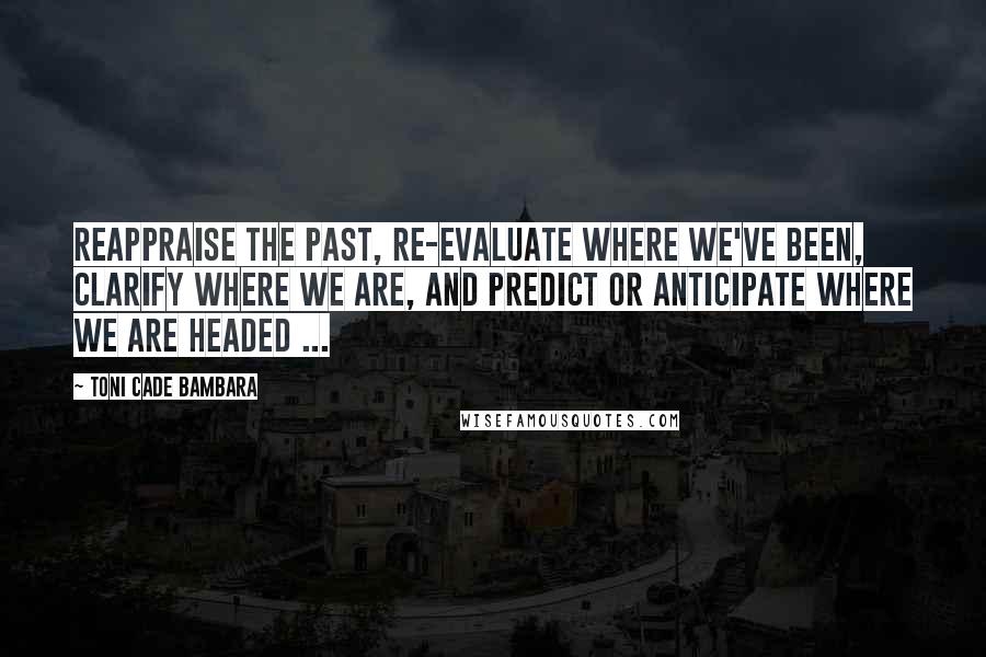 Toni Cade Bambara Quotes: Reappraise the past, re-evaluate where we've been, clarify where we are, and predict or anticipate where we are headed ...