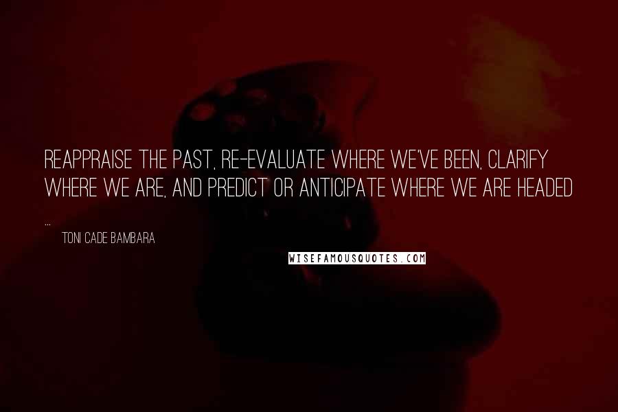 Toni Cade Bambara Quotes: Reappraise the past, re-evaluate where we've been, clarify where we are, and predict or anticipate where we are headed ...