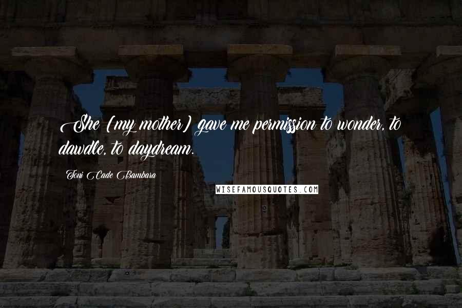 Toni Cade Bambara Quotes: She [my mother] gave me permission to wonder, to dawdle, to daydream.