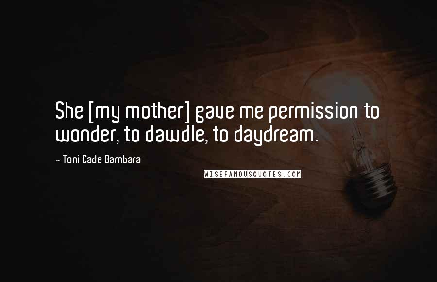 Toni Cade Bambara Quotes: She [my mother] gave me permission to wonder, to dawdle, to daydream.