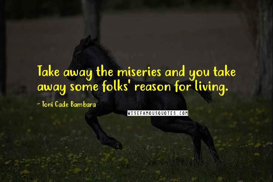 Toni Cade Bambara Quotes: Take away the miseries and you take away some folks' reason for living.