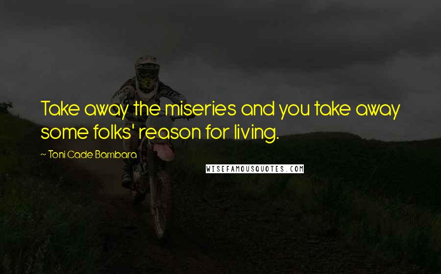 Toni Cade Bambara Quotes: Take away the miseries and you take away some folks' reason for living.