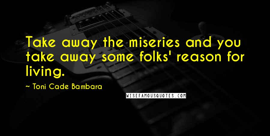 Toni Cade Bambara Quotes: Take away the miseries and you take away some folks' reason for living.