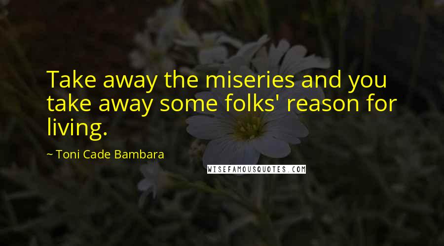 Toni Cade Bambara Quotes: Take away the miseries and you take away some folks' reason for living.