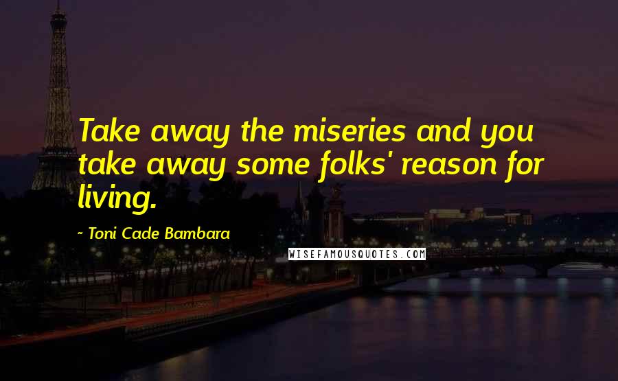 Toni Cade Bambara Quotes: Take away the miseries and you take away some folks' reason for living.