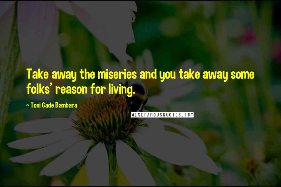 Toni Cade Bambara Quotes: Take away the miseries and you take away some folks' reason for living.