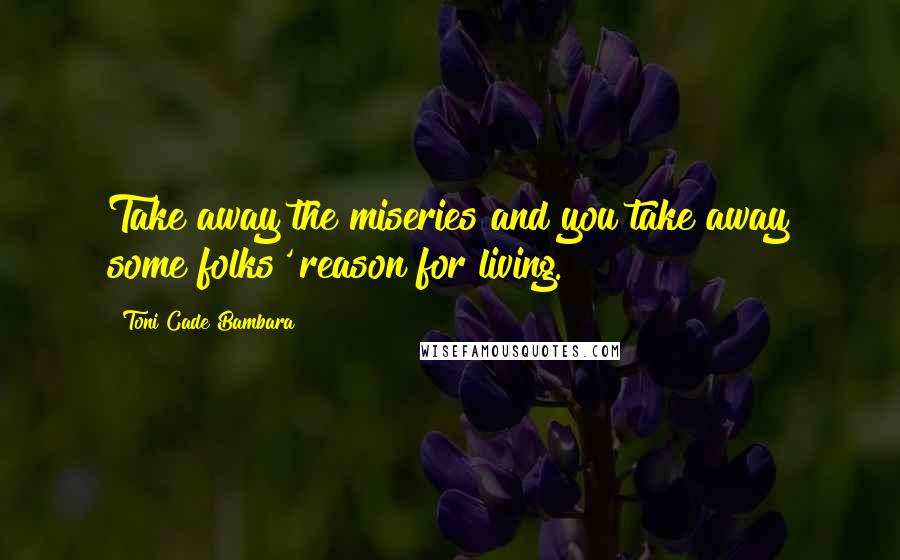 Toni Cade Bambara Quotes: Take away the miseries and you take away some folks' reason for living.