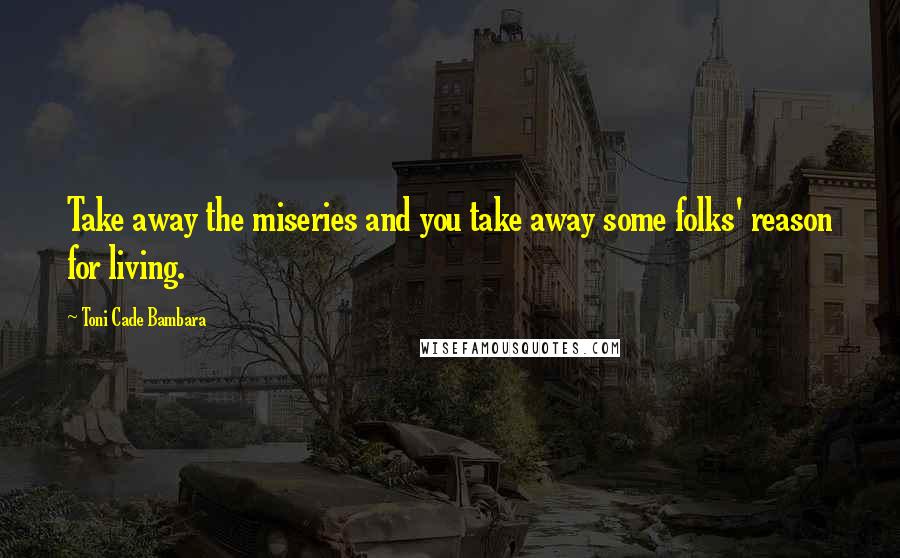 Toni Cade Bambara Quotes: Take away the miseries and you take away some folks' reason for living.