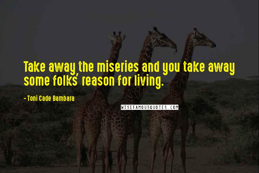 Toni Cade Bambara Quotes: Take away the miseries and you take away some folks' reason for living.