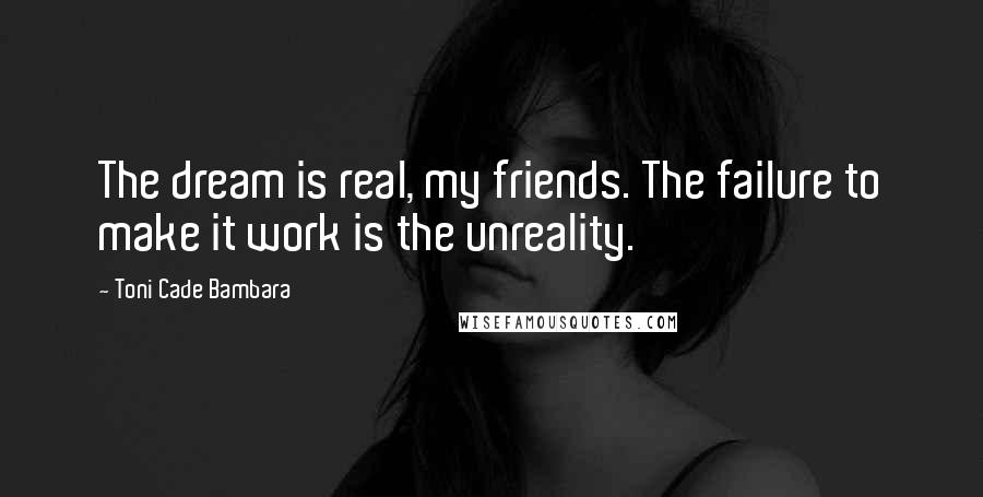 Toni Cade Bambara Quotes: The dream is real, my friends. The failure to make it work is the unreality.
