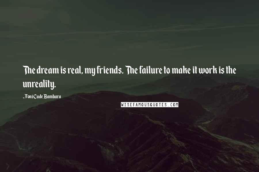 Toni Cade Bambara Quotes: The dream is real, my friends. The failure to make it work is the unreality.