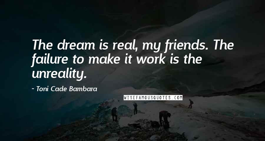 Toni Cade Bambara Quotes: The dream is real, my friends. The failure to make it work is the unreality.