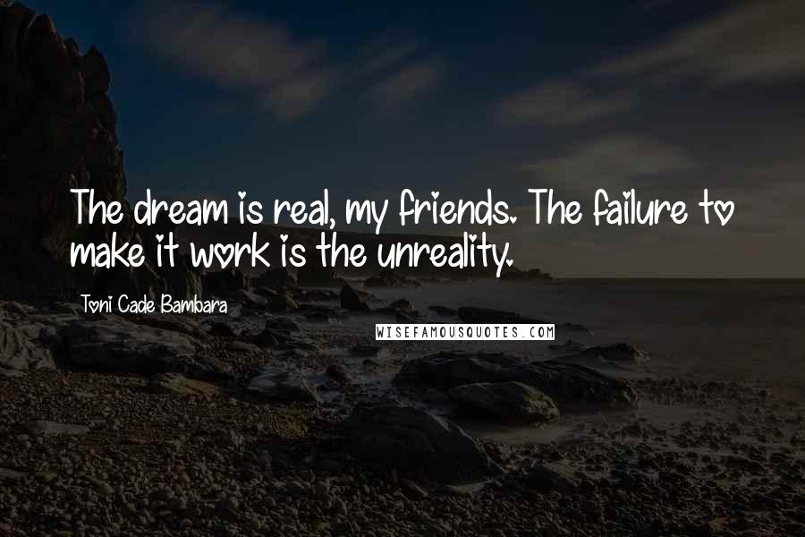 Toni Cade Bambara Quotes: The dream is real, my friends. The failure to make it work is the unreality.