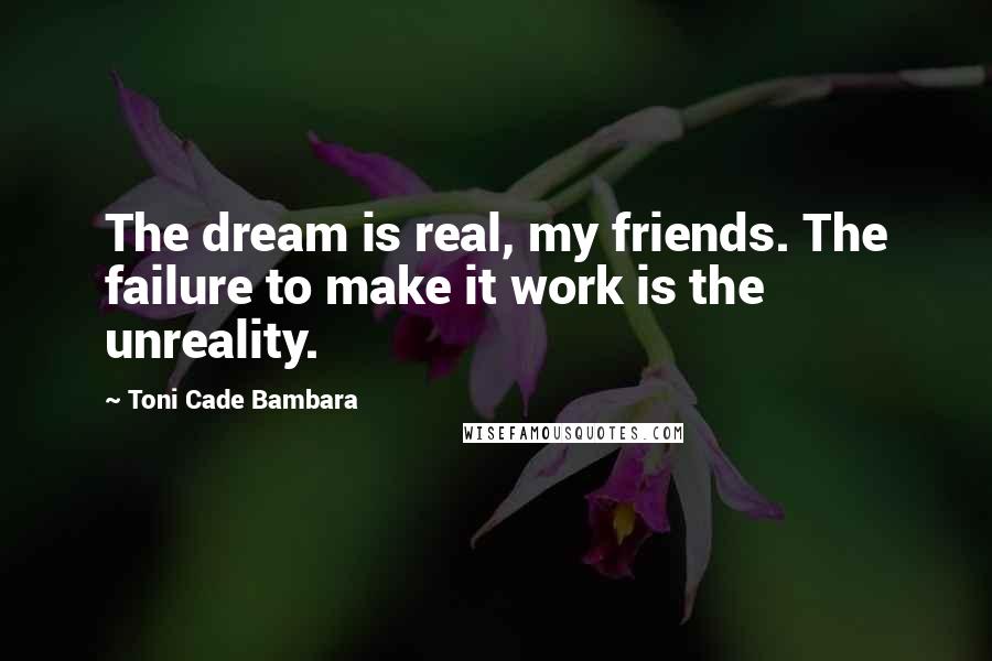 Toni Cade Bambara Quotes: The dream is real, my friends. The failure to make it work is the unreality.