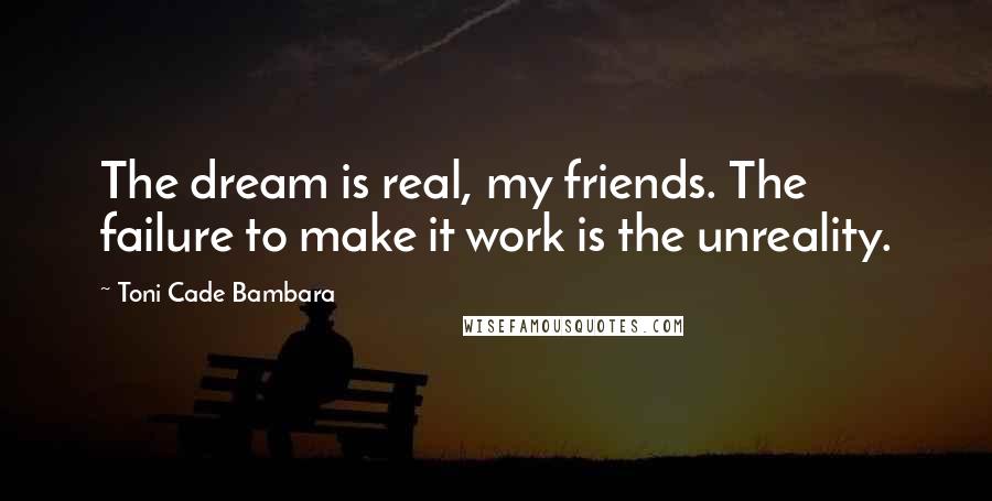 Toni Cade Bambara Quotes: The dream is real, my friends. The failure to make it work is the unreality.