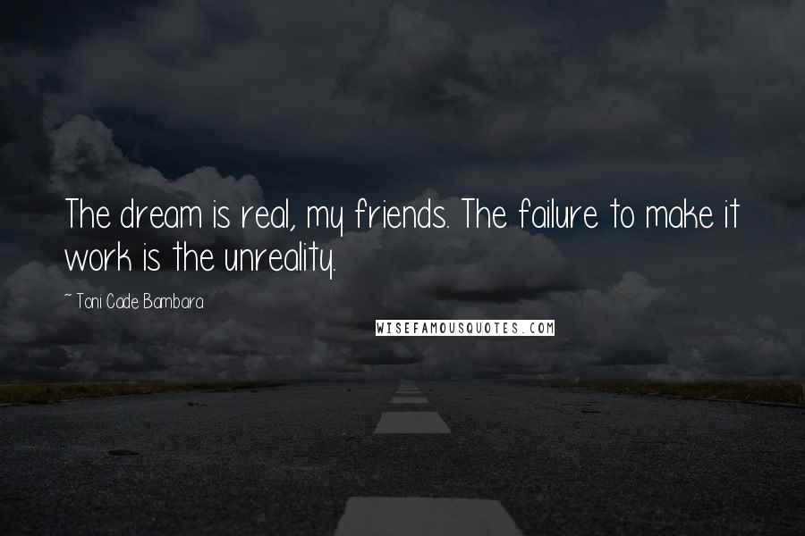 Toni Cade Bambara Quotes: The dream is real, my friends. The failure to make it work is the unreality.