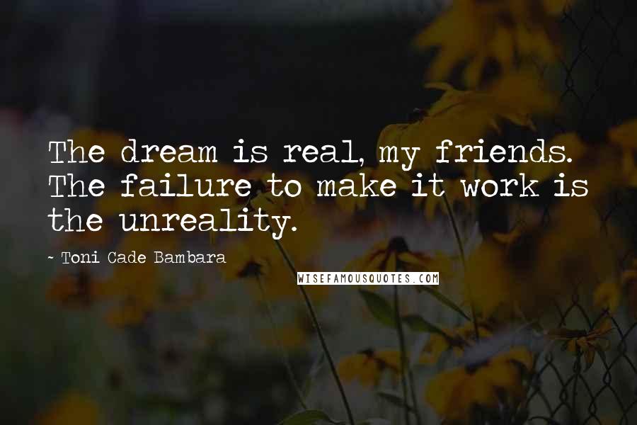 Toni Cade Bambara Quotes: The dream is real, my friends. The failure to make it work is the unreality.