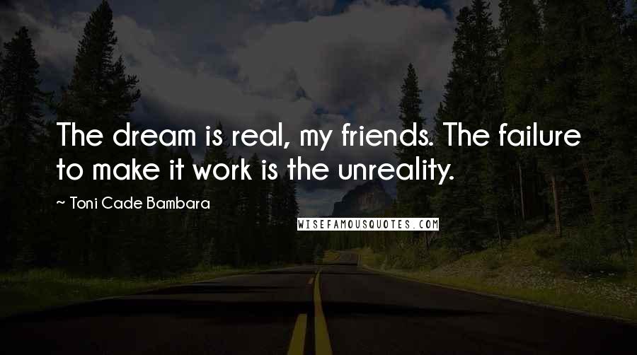 Toni Cade Bambara Quotes: The dream is real, my friends. The failure to make it work is the unreality.