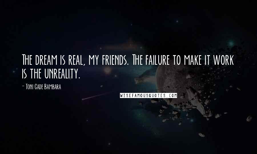 Toni Cade Bambara Quotes: The dream is real, my friends. The failure to make it work is the unreality.