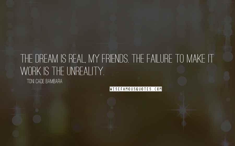 Toni Cade Bambara Quotes: The dream is real, my friends. The failure to make it work is the unreality.