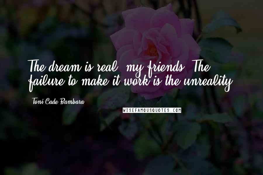 Toni Cade Bambara Quotes: The dream is real, my friends. The failure to make it work is the unreality.